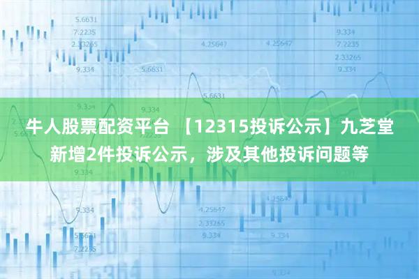 牛人股票配资平台 【12315投诉公示】九芝堂新增2件投诉公示，涉及其他投诉问题等