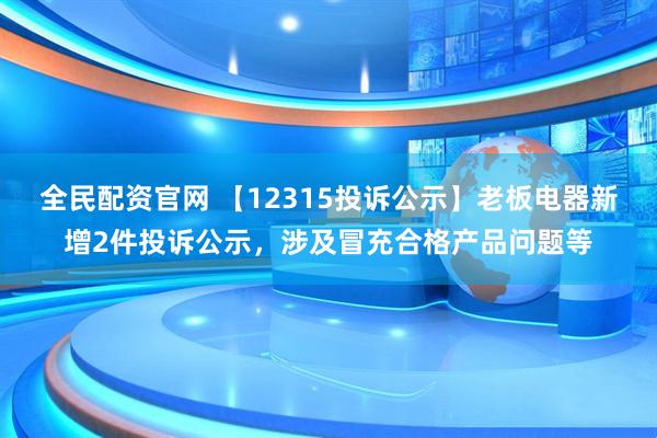 全民配资官网 【12315投诉公示】老板电器新增2件投诉公示，涉及冒充合格产品问题等