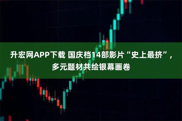 升宏网APP下载 国庆档14部影片“史上最挤”，多元题材共绘银幕画卷