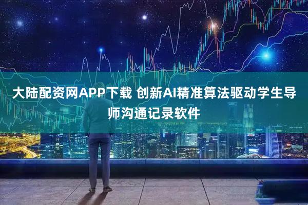 大陆配资网APP下载 创新AI精准算法驱动学生导师沟通记录软件