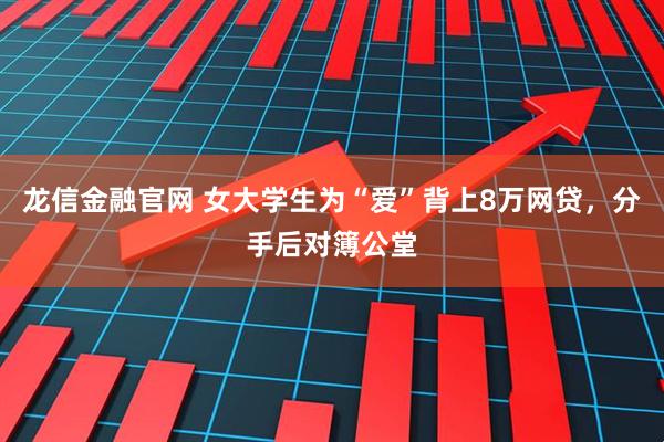 龙信金融官网 女大学生为“爱”背上8万网贷，分手后对簿公堂
