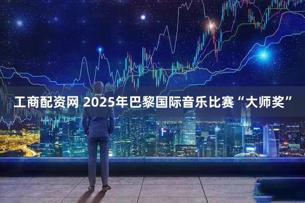 工商配资网 2025年巴黎国际音乐比赛“大师奖”