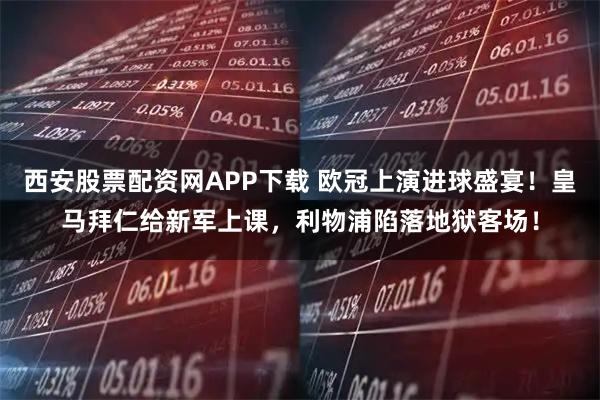 西安股票配资网APP下载 欧冠上演进球盛宴！皇马拜仁给新军上课，利物浦陷落地狱客场！