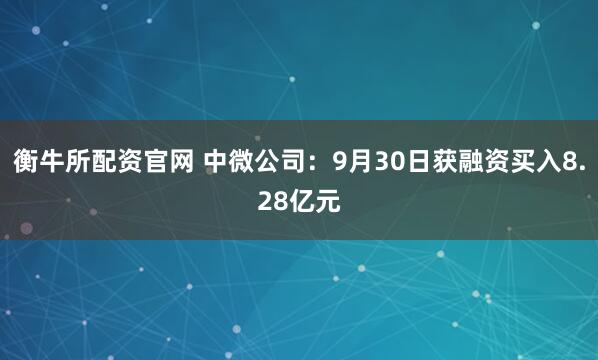 衡牛所配资官网 中微公司：9月30日获融资买入8.28亿元