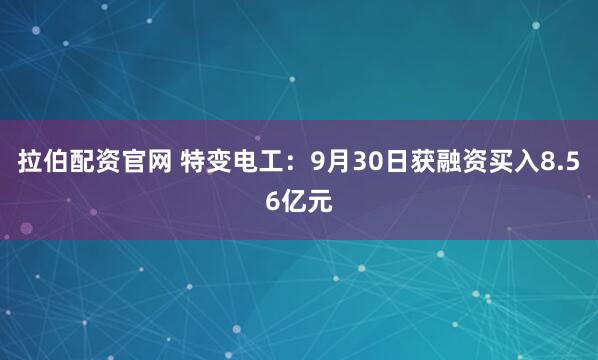 拉伯配资官网 特变电工：9月30日获融资买入8.56亿元