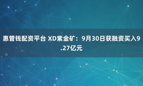 惠管钱配资平台 XD紫金矿：9月30日获融资买入9.27亿元