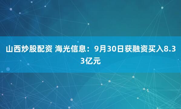 山西炒股配资 海光信息：9月30日获融资买入8.33亿元