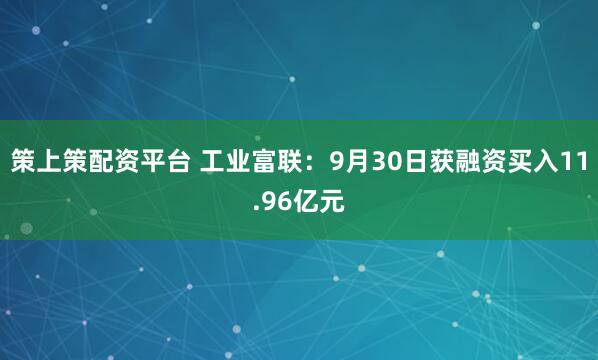 策上策配资平台 工业富联：9月30日获融资买入11.96亿元