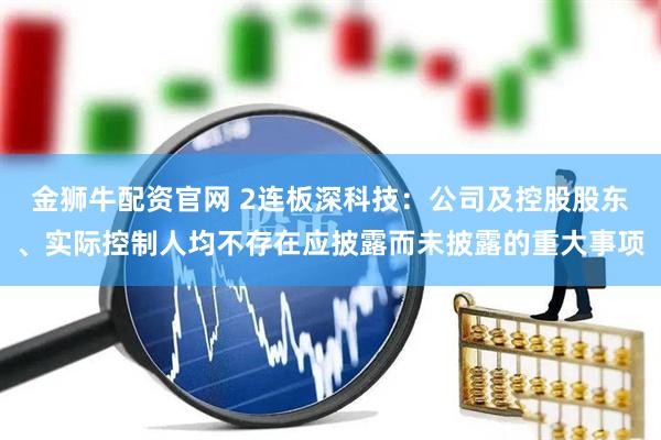 金狮牛配资官网 2连板深科技：公司及控股股东、实际控制人均不存在应披露而未披露的重大事项