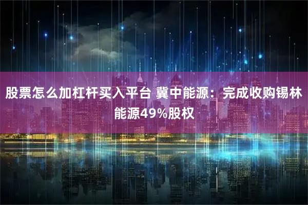股票怎么加杠杆买入平台 冀中能源：完成收购锡林能源49%股权