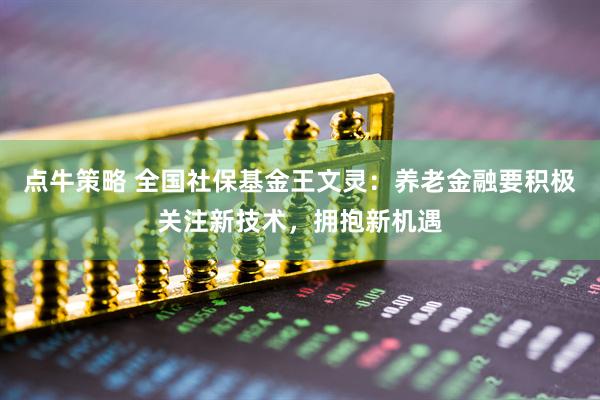 点牛策略 全国社保基金王文灵:养老金融要积极关注新技术,拥抱新机遇