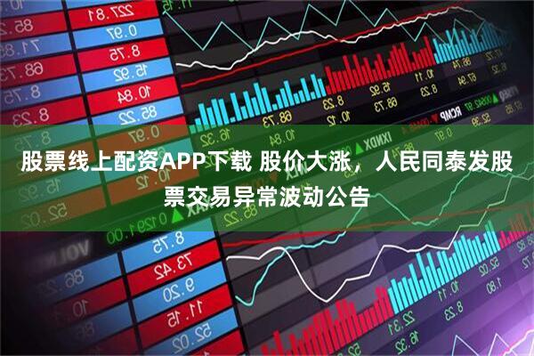 股票线上配资APP下载 股价大涨,人民同泰发股票交易异常波动公告