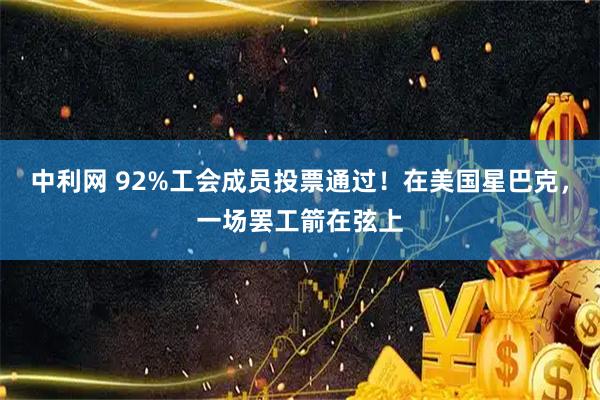 中利网 92%工会成员投票通过!在美国星巴克,一场罢工箭在弦上