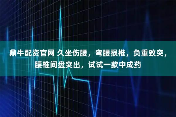 鼎牛配资官网 久坐伤腰，弯腰损椎，负重致突，腰椎间盘突出，试试一款中成药