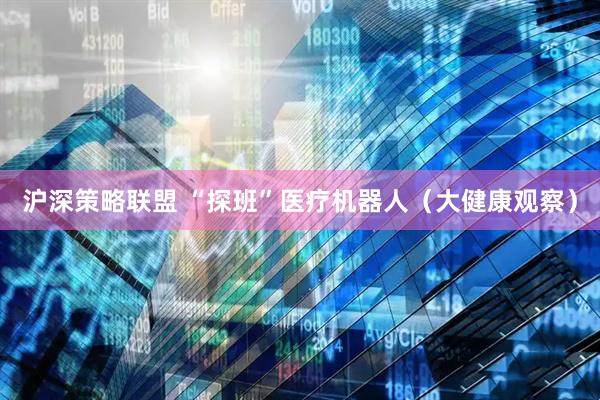 沪深策略联盟 “探班”医疗机器人（大健康观察）