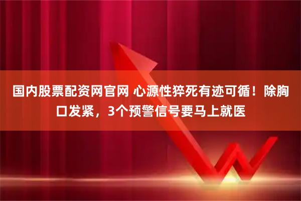 国内股票配资网官网 心源性猝死有迹可循！除胸口发紧，3个预警信号要马上就医