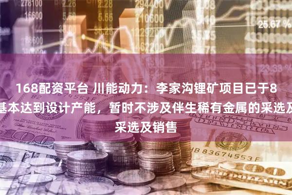 168配资平台 川能动力：李家沟锂矿项目已于8月末基本达到设计产能，暂时不涉及伴生稀有金属的采选及销售