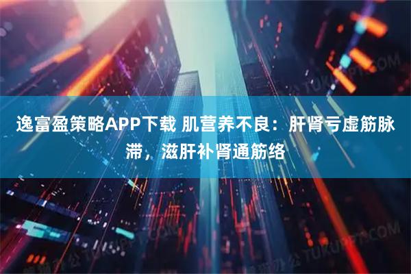 逸富盈策略APP下载 肌营养不良：肝肾亏虚筋脉滞，滋肝补肾通筋络