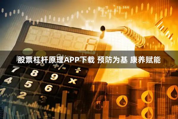 股票杠杆原理APP下载 预防为基 康养赋能