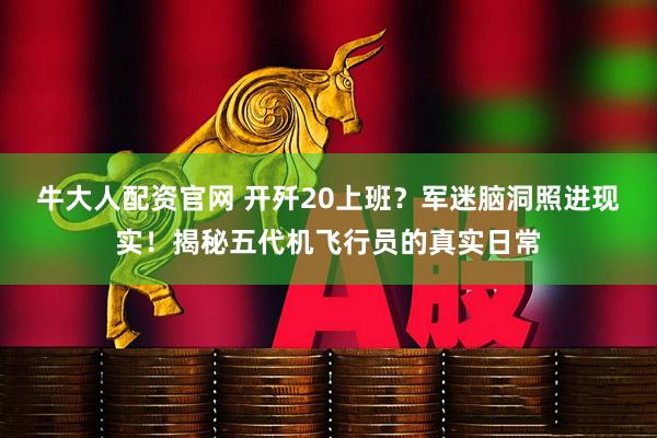 牛大人配资官网 开歼20上班?军迷脑洞照进现实!揭秘五代机飞行员的真实日常