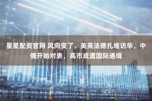 星星配资官网 风向变了，美英法德扎堆访华，中俄开始对表，高市或遭国际通缉