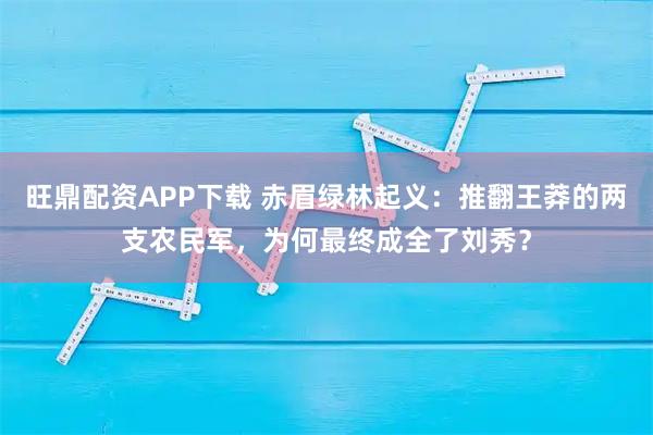 旺鼎配资APP下载 赤眉绿林起义:推翻王莽的两支农民军,为何最终成全了刘秀?