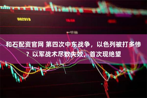 和石配资官网 第四次中东战争，以色列被打多惨？以军战术尽数失效，首次现绝望