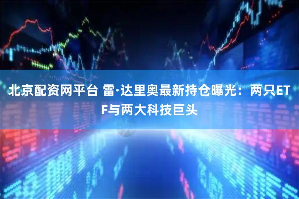 北京配资网平台 雷·达里奥最新持仓曝光:两只ETF与两大科技巨头