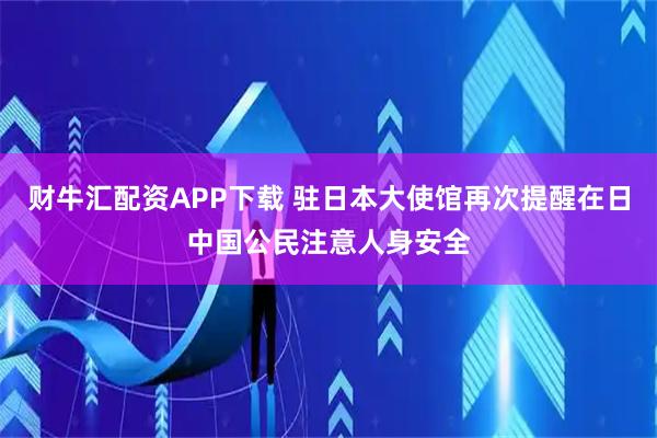 财牛汇配资APP下载 驻日本大使馆再次提醒在日中国公民注意人身安全