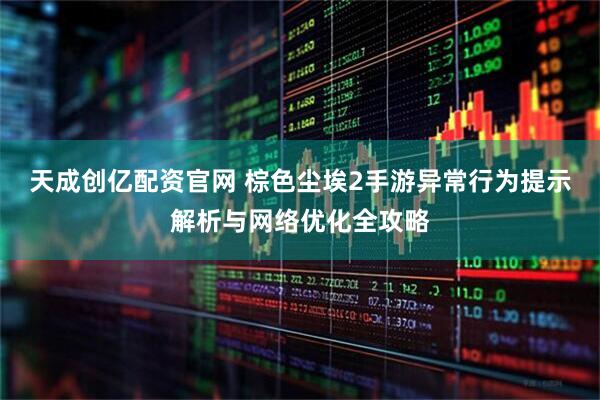 天成创亿配资官网 棕色尘埃2手游异常行为提示解析与网络优化全攻略