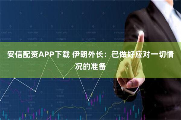安信配资APP下载 伊朗外长：已做好应对一切情况的准备