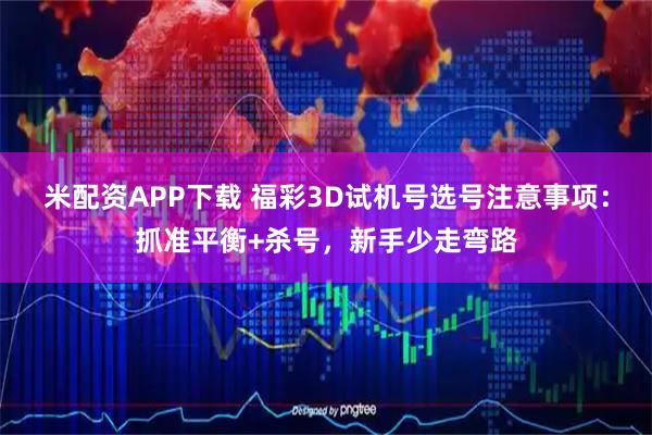 米配资APP下载 福彩3D试机号选号注意事项：抓准平衡+杀号，新手少走弯路