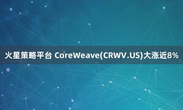 火星策略平台 CoreWeave(CRWV.US)大涨近8%
