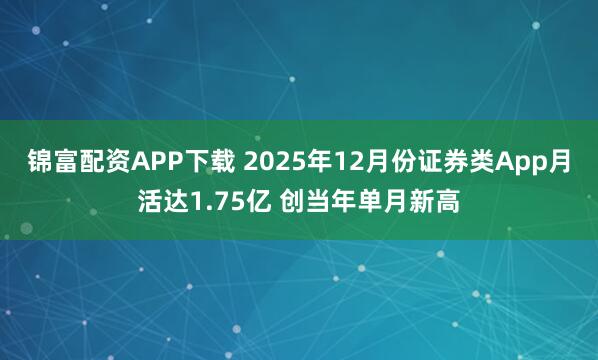 锦富配资APP下载 2025年12月份证券类App月活达1.75亿 创当年单月新高