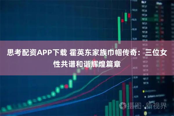 思考配资APP下载 霍英东家族巾帼传奇：三位女性共谱和谐辉煌篇章