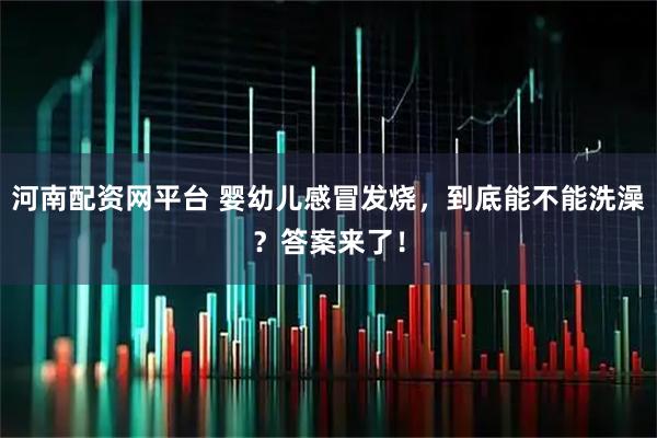 河南配资网平台 婴幼儿感冒发烧，到底能不能洗澡？答案来了！