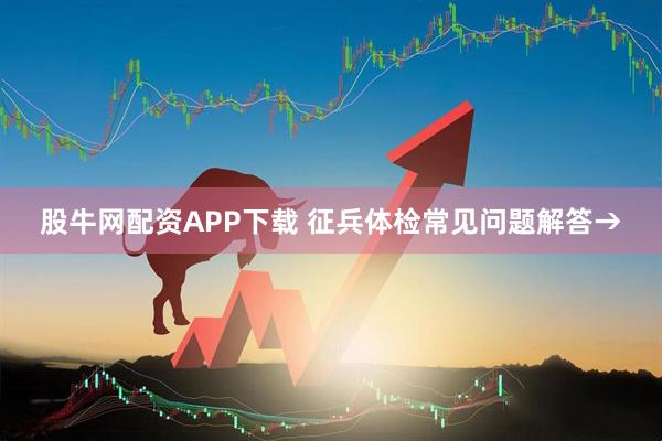 股牛网配资APP下载 征兵体检常见问题解答→
