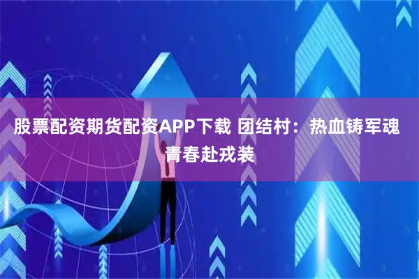 股票配资期货配资APP下载 团结村：热血铸军魂 青春赴戎装