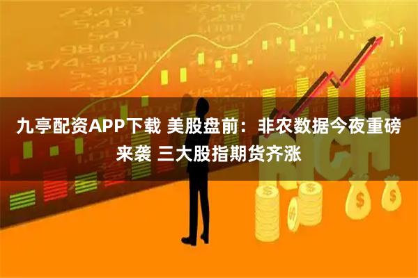 九亭配资APP下载 美股盘前：非农数据今夜重磅来袭 三大股指期货齐涨