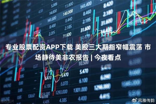 专业股票配资APP下载 美股三大期指窄幅震荡 市场静待美非农报告 | 今夜看点