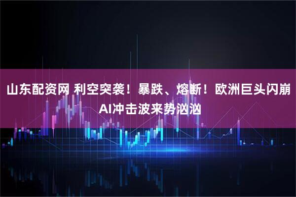 山东配资网 利空突袭！暴跌、熔断！欧洲巨头闪崩 AI冲击波来势汹汹