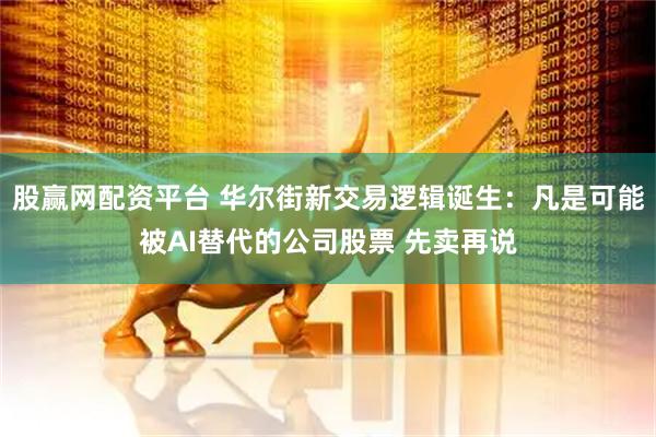 股赢网配资平台 华尔街新交易逻辑诞生：凡是可能被AI替代的公司股票 先卖再说