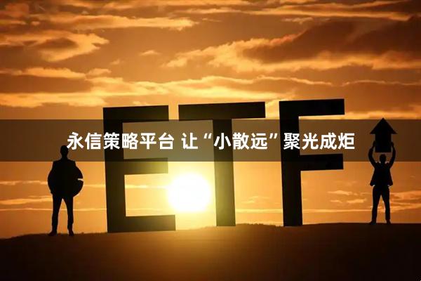 永信策略平台 让“小散远”聚光成炬