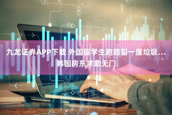 九龙证券APP下载 外国留学生跑路留一屋垃圾…韩国房东求助无门