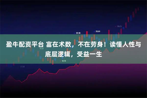 盈牛配资平台 富在术数，不在劳身！读懂人性与底层逻辑，受益一生