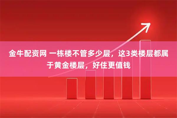 金牛配资网 一栋楼不管多少层,这3类楼层都属于黄金楼层,好住更值钱