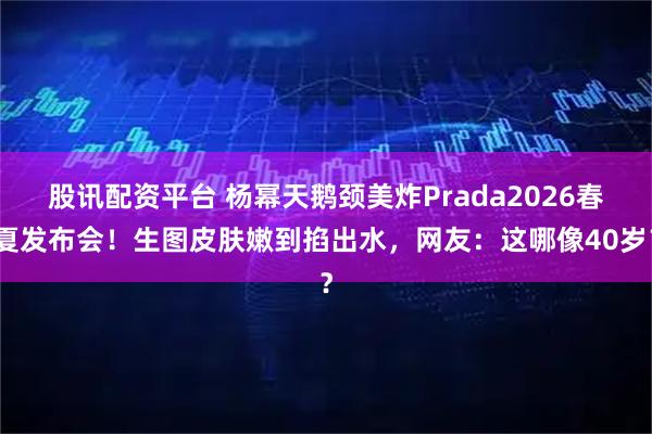 股讯配资平台 杨幂天鹅颈美炸Prada2026春夏发布会！生图皮肤嫩到掐出水，网友：这哪像40岁？