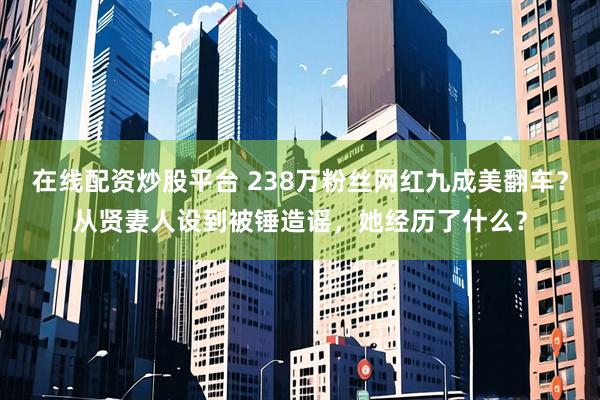 在线配资炒股平台 238万粉丝网红九成美翻车？从贤妻人设到被锤造谣，她经历了什么？