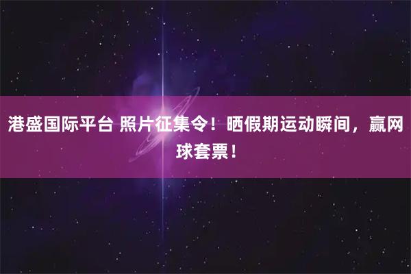 港盛国际平台 照片征集令！晒假期运动瞬间，赢网球套票！