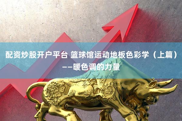 配资炒股开户平台 篮球馆运动地板色彩学（上篇）——暖色调的力量